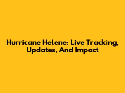 Hurricane Helene: Live Tracking, Updates, And Impact