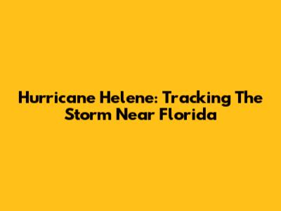 Hurricane Helene: Tracking The Storm Near Florida