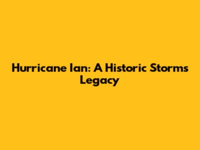 Hurricane Ian: A Historic Storm's Legacy