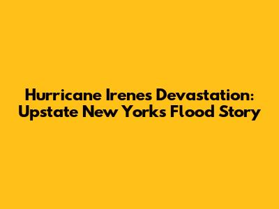 Hurricane Irene's Devastation: Upstate New York's Flood Story