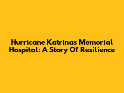 Hurricane Katrina's Memorial Hospital: A Story Of Resilience
