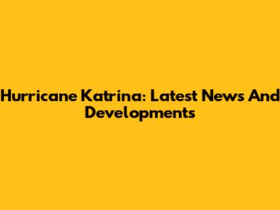 Hurricane Katrina: Latest News And Developments