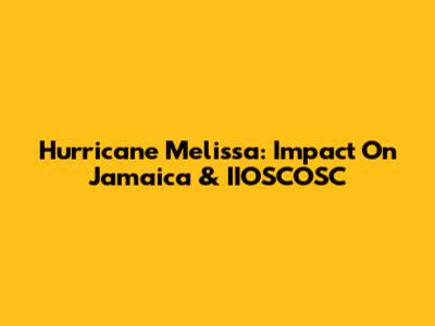 Hurricane Melissa: Impact On Jamaica & IIOSCOSC