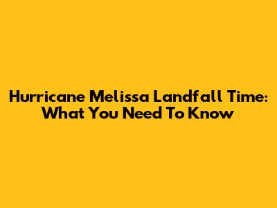 Hurricane Melissa Landfall Time: What You Need To Know