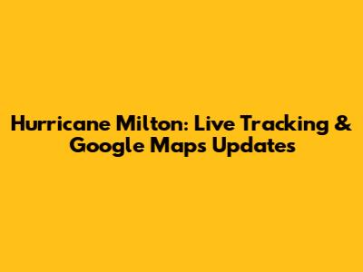 Hurricane Milton: Live Tracking & Google Maps Updates