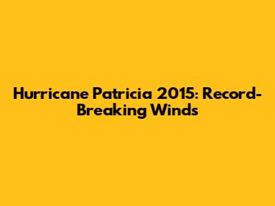 Hurricane Patricia 2015: Record-Breaking Winds