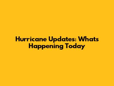 Hurricane Updates: What's Happening Today