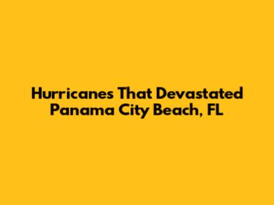 Hurricanes That Devastated Panama City Beach, FL