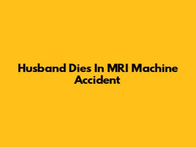Husband Dies In MRI Machine Accident