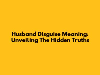 Husband Disguise Meaning: Unveiling The Hidden Truths