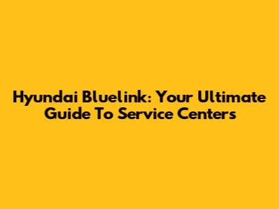 Hyundai Bluelink: Your Ultimate Guide To Service Centers
