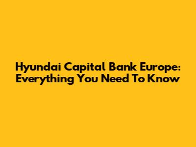 Hyundai Capital Bank Europe: Everything You Need To Know