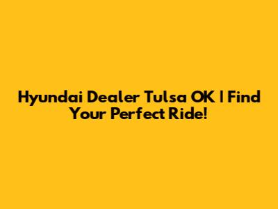 Hyundai Dealer Tulsa OK | Find Your Perfect Ride!