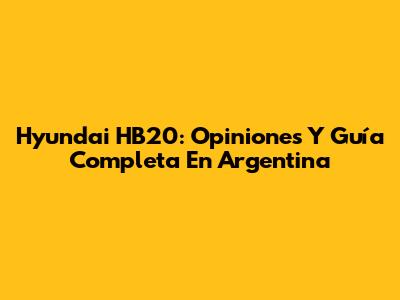 Hyundai HB20: Opiniones Y Guía Completa En Argentina