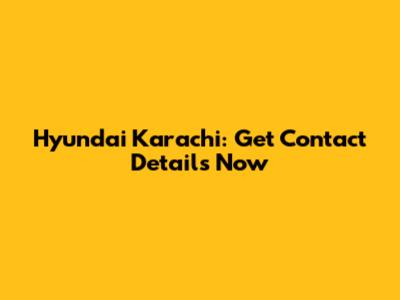 Hyundai Karachi: Get Contact Details Now