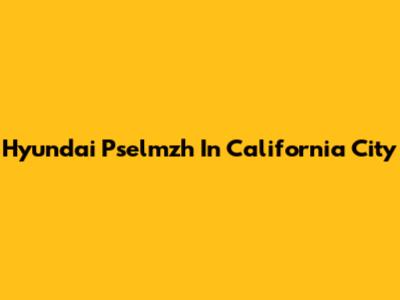 Hyundai Pselmzh In California City