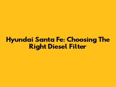 Hyundai Santa Fe: Choosing The Right Diesel Filter