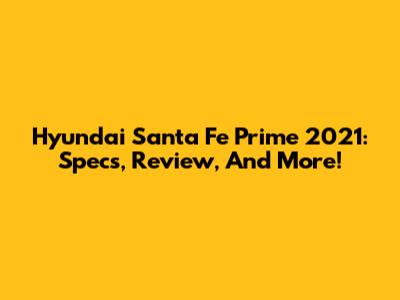 Hyundai Santa Fe Prime 2021: Specs, Review, And More!