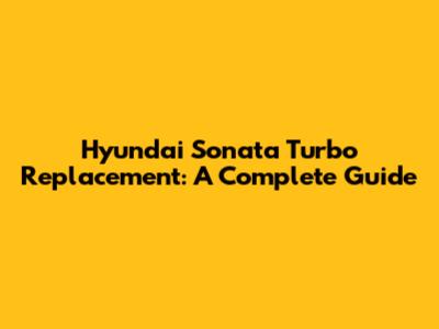 Hyundai Sonata Turbo Replacement: A Complete Guide