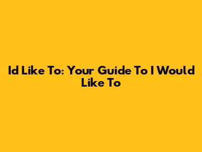 I'd Like To: Your Guide To 'I Would Like To'