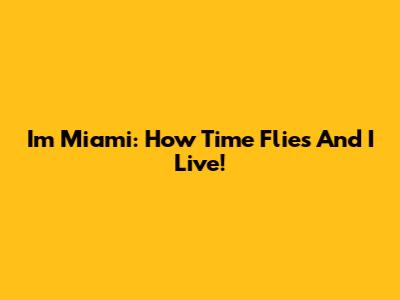 I'm Miami: How Time Flies And I Live!