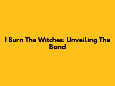 I Burn The Witches: Unveiling The Band