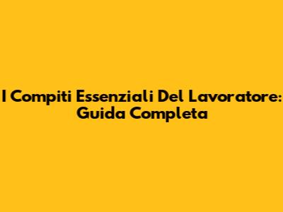 I Compiti Essenziali Del Lavoratore: Guida Completa