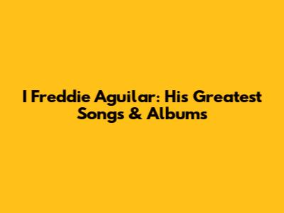 I Freddie Aguilar: His Greatest Songs & Albums