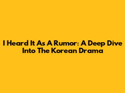 I Heard It As A Rumor: A Deep Dive Into The Korean Drama