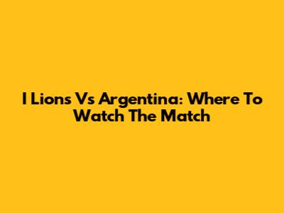 I Lions Vs Argentina: Where To Watch The Match