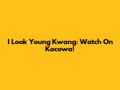 I Look Young Kwang: Watch On Kocowa!