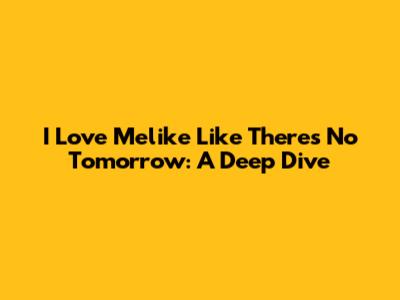I Love Melike Like There's No Tomorrow: A Deep Dive