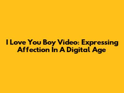 I Love You Boy Video: Expressing Affection In A Digital Age