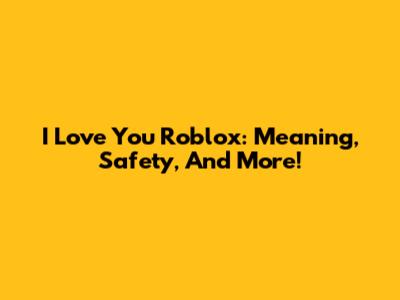 I Love You Roblox: Meaning, Safety, And More!