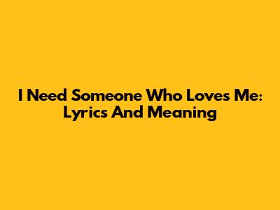 I Need Someone Who Loves Me: Lyrics And Meaning