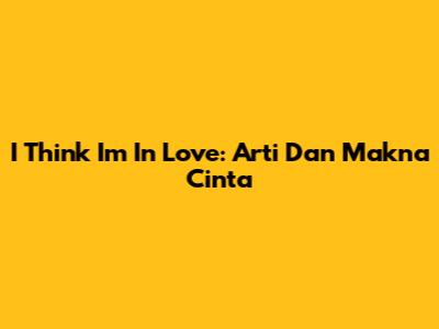 I Think I'm In Love: Arti Dan Makna Cinta