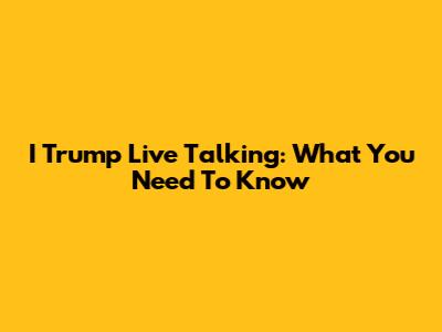 I Trump Live Talking: What You Need To Know