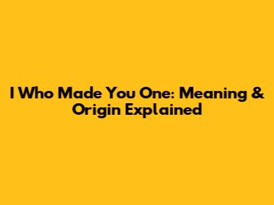 I Who Made You One: Meaning & Origin Explained