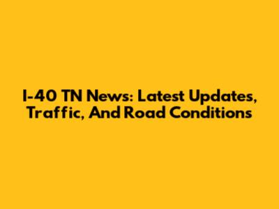 I-40 TN News: Latest Updates, Traffic, And Road Conditions