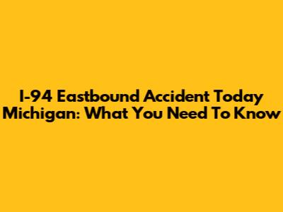 I-94 Eastbound Accident Today Michigan: What You Need To Know