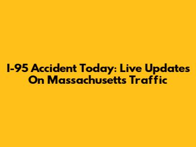 I-95 Accident Today: Live Updates On Massachusetts Traffic