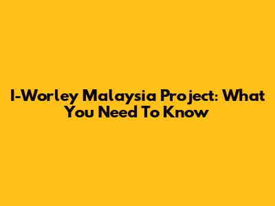 I-Worley Malaysia Project: What You Need To Know