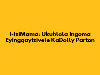 I-iziMama: Ukuhlola Ingoma Eyingqayizivele KaDolly Parton