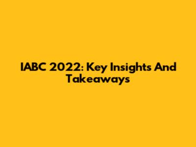 IABC 2022: Key Insights And Takeaways
