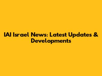 IAI Israel News: Latest Updates & Developments