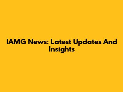 IAMG News: Latest Updates And Insights