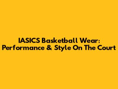 IASICS Basketball Wear: Performance & Style On The Court