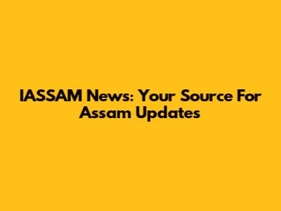 IASSAM News: Your Source For Assam Updates