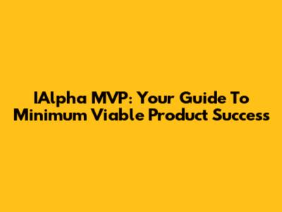 IAlpha MVP: Your Guide To Minimum Viable Product Success