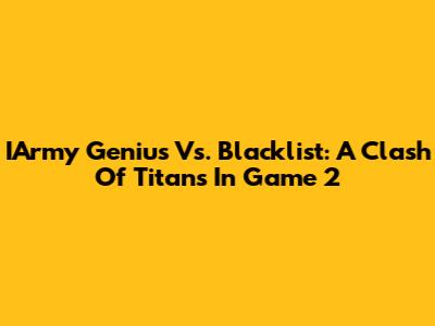 IArmy Genius Vs. Blacklist: A Clash Of Titans In Game 2